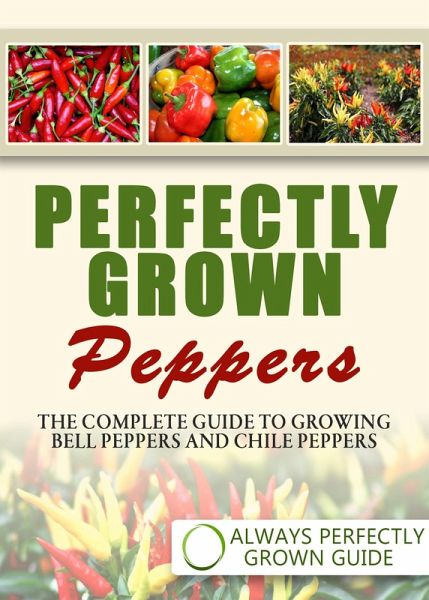 Perfectly Grown Peppers - The Complete Guide To Growing Bell Peppers And Chile Peppers (eBook, ePUB)