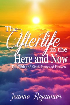 The Afterlife in the Here and Now -The 5th and 6th Planes of Heaven (eBook, ePUB) - Rejaunier, Jeanne