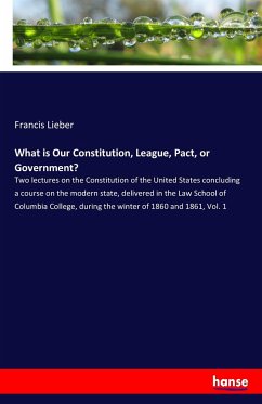 What is Our Constitution, League, Pact, or Government? - Lieber, Francis