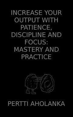 Increase Your Output with Patience, Discipline and Focus: Mastery and Practice (eBook, ePUB) - Aholanka, Pertti