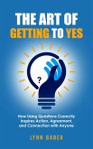 The Art of Getting to YES - How Using Questions Correctly Inspires Action, Agreement, and Connection with Anyone (eBook, ePUB)