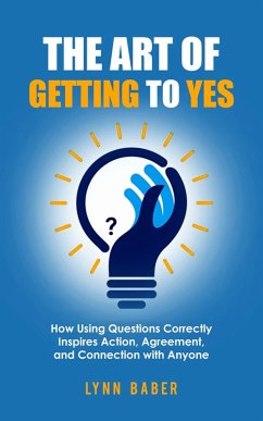 Cover The Art of Getting to YES - How Using Questions Correctly Inspires Action, Agreement, and Connection with Anyone (eBook, ePUB)