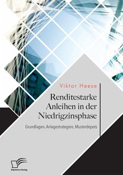 Renditestarke Anleihen in der Niedrigzinsphase. Grundlagen, Anlagestrategien, Musterdepots - Heese, Viktor