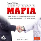 Die weiße Mafia - Wie Ärzte und die Pharmaindustrie unsere Gesundheit aufs Spiel setzen (Ungekürzt) (MP3-Download)