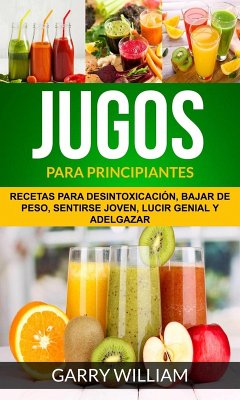 Jugos Para Principiantes: Recetas para desintoxicación, bajar de peso, sentirse joven, lucir genial y adelgazar (eBook, ePUB) - William, Garry