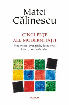Cinci feţe ale modernităţii: modernism, avangardă, decadenţă, kitsch, post­modernism (eBook, ePUB) - Calinescu, Matei