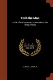 Foch the Man: A Life of the Supreme Commander of the Allied Armies