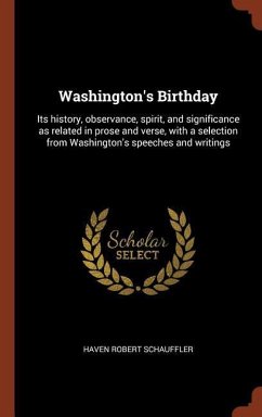 Washington's Birthday: Its history, observance, spirit, and significance as related in prose and verse, with a selection from Washington's sp - Schauffler, Haven Robert