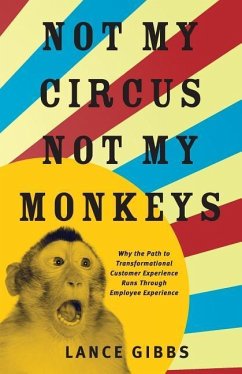 Not My Circus, Not My Monkeys: Why the Path to Transformational Customer Experience Runs Through Employee Experience - Gibbs, Lance