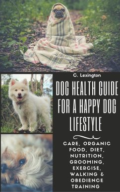 Dog Healthy Guide For A Happy Dog Lifestyle: Care, Organic Food, Diet, Nutrition, Grooming, Exercise, Walking & Obedience Training (eBook, ePUB) - Lexington, C.