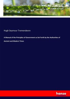 A Manual of the Principles of Government as Set Forth by the Authorities of Ancient and Modern Times - Tremendeere, Hugh Seymour