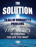 The Solution to All of Humanity's Problems - The Secret to Creating the Life You Want (eBook, ePUB)