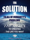 The Solution to All of Humanity's Problems - The Secret to Creating the Life You Want (eBook, ePUB) The Solution to All of Humanity's Problems - The Secret to Creating the Life You Want (eBook, ePUB)