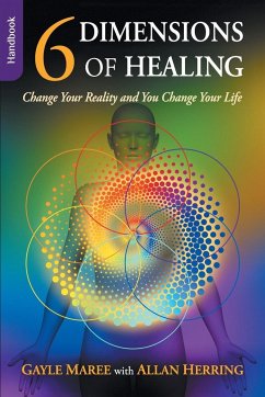 6 Dimensions of Healing - Handbook - Change Your Reality and You Change Your Life - Maree, Gayle; Herring, Allan