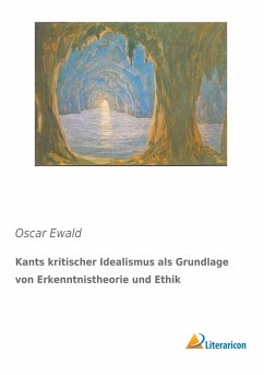 Kants kritischer Idealismus als Grundlage von Erkenntnistheorie und Ethik - Ewald, Oscar