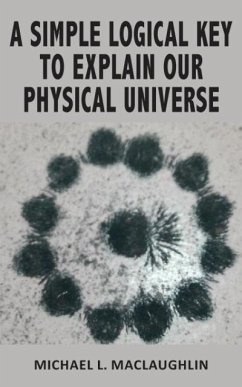 A SIMPLE LOGICAL KEY TO EXPLAIN OUR PHYSICAL UNIVERSE - Maclaughlin, Michael L.