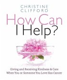 How Can I Help?: Giving and Receiving Kindness & Care When You or Someone You Love Has Cancer