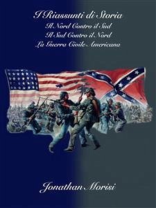 I Riassunti di Storia - Il Nord Contro il Sud, il Sud Contro il Nord: La Guerra Civile Americana (fixed-layout eBook, ePUB) - Morisi, Jonathan