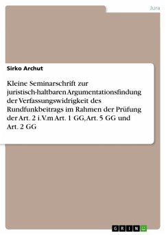 Kleine Seminarschrift zur juristisch-haltbaren Argumentationsfindung der Verfassungswidrigkeit des Rundfunkbeitrags im Rahmen der Prüfung der Art. 2 i.V.m Art. 1 GG, Art. 5 GG und Art. 2 GG (eBook, PDF) - Archut, Sirko