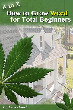A to Z How to Grow Weed at Home for Total Beginners (eBook, ePUB) - Bond, Lisa