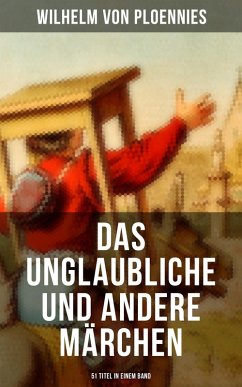 Das Unglaubliche und andere Märchen (51 Titel in einem Band) (eBook, ePUB) - Ploennies, Wilhelm Von; Wolf, Johann Wilhelm