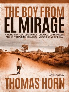 The Boy from El Mirage: A Memoir of Humble Beginnings, Unexpected Miracles, and Why I Have No Idea How I Wound Up Where I Am - Horn, Thomas R.