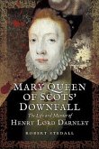 Mary Queen of Scots' Downfall: The Life and Murder of Henry, Lord Darnley