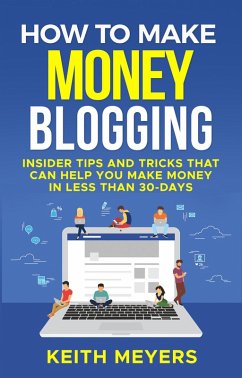 How To Make Money Blogging: Insider Tips And Tricks That Can Help You Make Money In Less Than 30-Days (eBook, ePUB) - Meyers, Keith