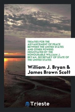 Treaties for the advancement of peace between the United States and other powers negotiated by the Honourable William J. Bryan, Secretary of state of the United States - Bryan, William J.; Scott, James Brown
