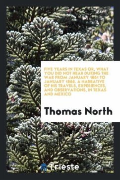 Five years in Texas or, What you did not hear during the war from January 1861 to January 1866. A narrative of his travels, experiences, and observations, in Texas and Mexico - North, Thomas