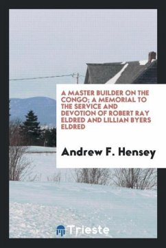 A master builder on the Congo; a memorial to the service and devotion of Robert Ray Eldred and Lillian Byers Eldred - Hensey, Andrew F.