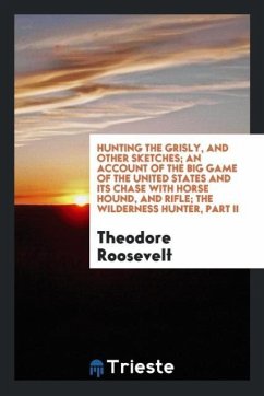 Hunting the grisly, and other sketches; an Account of the Big Game of the United States and its Chase with Horse Hound, and Rifle; The Wilderness Hunter, Part II - Roosevelt, Theodore
