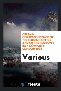 Certain correspondence of the Foreign Office and of the Hudson's Bay Company, London 1898 - Various