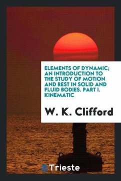 Elements of dynamic; an introduction to the study of motion and rest in solid and fluid bodies. Part I. Kinematic - Clifford, W. K.
