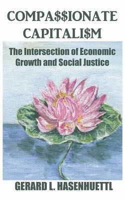 Compassionate Capitalism: The Intersection of Economic Growth and Social Justice - Hasenhuettl, Gerard