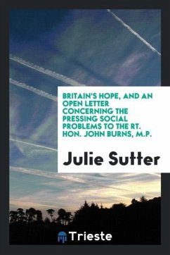 Britain's hope, and an open letter concerning the pressing social problems to the Rt. Hon. John Burns, M.P. - Sutter, Julie