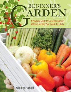 Beginner's Garden: A Practical Guide to Growing Vegetables & Fruit Without Getting Your Hands Too Dirty - Mitchell, Alex