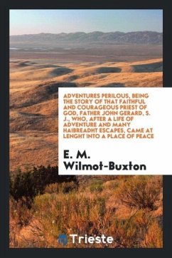 Adventures perilous, being the story of that faithful and courageous priest of God, Father John Gerard, S. J., who, after a life of adventure and many haibreadht escapes, came at lenght into a place of peace - Wilmot-Buxton, E. M.