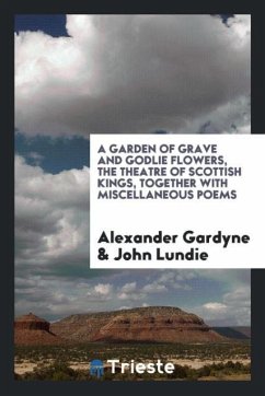A garden of grave and godlie flowers, the theatre of Scottish kings, together with miscellaneous poems