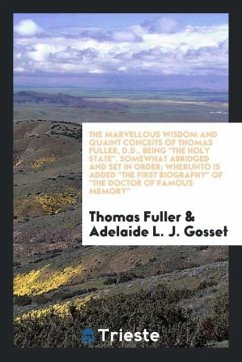 The marvellous wisdom and quaint conceits of Thomas Fuller, D.D., being &quote;The holy state&quote;, somewhat abridged and set in order; wherunto is added &quote;The first biography&quote; of &quote;The Doctor of famous memory&quote;