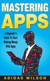 Mastering Apps: A Beginner's Guide To Start Making Money With Apps (eBook, ePUB)