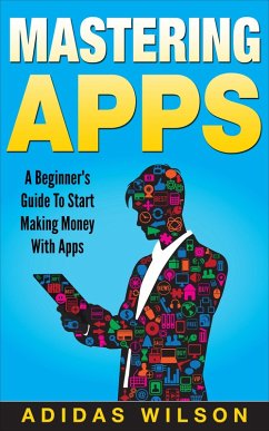 Mastering Apps: A Beginner's Guide To Start Making Money With Apps (eBook, ePUB) - Wilson, Adidas