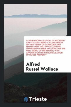 Land nationalisation, its necessity and its aims being a comparison of the system of landlord and tenant with that of occupying ownership in their influence on the well-being of the people with appendix on the nationalisation of house property - Wallace, Alfred Russel
