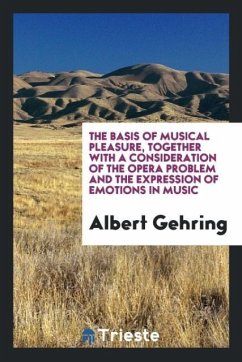The basis of musical pleasure, together with a consideration of the opera problem and the expression of emotions in music - Gehring, Albert