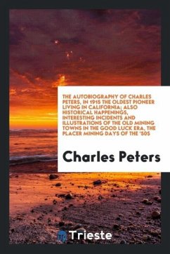The autobiography of Charles Peters, in 1915 the oldest pioneer living in California; Also historical happenings, interesting incidents and illustrations of the old mining towns in the good luck era, the placer mining days of the '50s