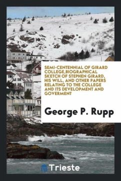 Semi-centennial of Girard College,biographical sketch of Stephen Girard, his will, and other papers relating to the college and its development and goverment - Rupp, George P.