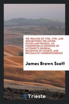 The treaties of 1785, 1799, and 1828 between the United States and Prussia, as interpreted in opinions of attorneys general, decisions of courts, and diplomatic correspondence - Scott, James Brown