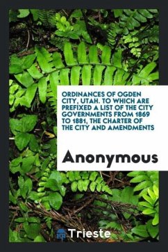 Ordinances of Ogden City, Utah. To which are prefixed a list of the city governments from 1869 to 1881, the charter of the city and amendments - Anonymous