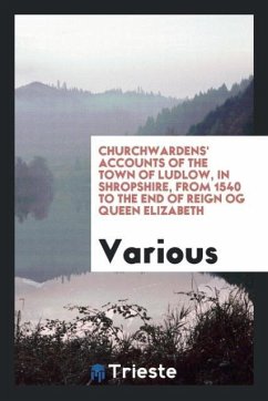 Churchwardens' Accounts of the Town of Ludlow, in Shropshire, from 1540 to the end of reign og Queen Elizabeth - Various