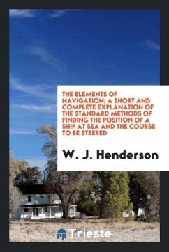 The elements of navigation; a short and complete explanation of the standard methods of finding the position of a ship at sea and the course to be steered